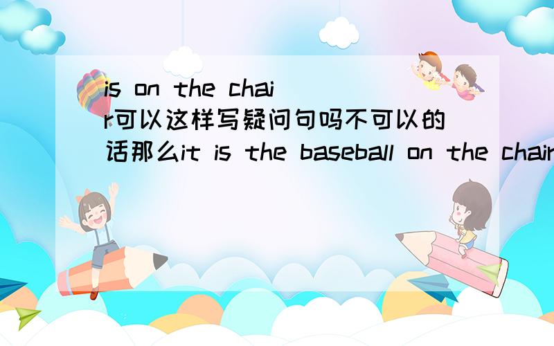 is on the chair可以这样写疑问句吗不可以的话那么it is the baseball on the chair怎么改一般疑问句是 it is on the chair不好意思 打错了
