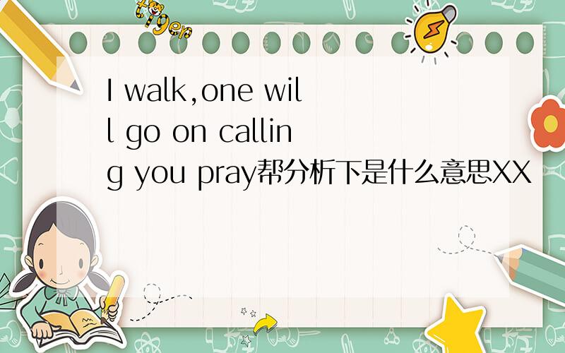 I walk,one will go on calling you pray帮分析下是什么意思XX