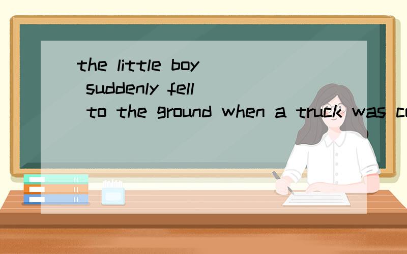 the little boy suddenly fell to the ground when a truck was coming towards him very fast