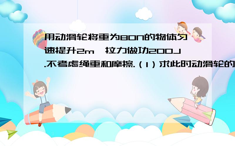 用动滑轮将重为80N的物体匀速提升2m,拉力做功200J.不考虑绳重和摩擦.（1）求此时动滑轮的机械效率（2）如果该动滑轮匀速提升200N的重物,拉力的功率为11W,则重物上升的速度是多大?