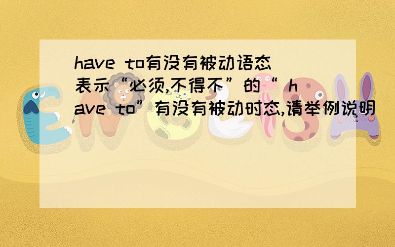 have to有没有被动语态表示“必须,不得不”的“ have to”有没有被动时态,请举例说明