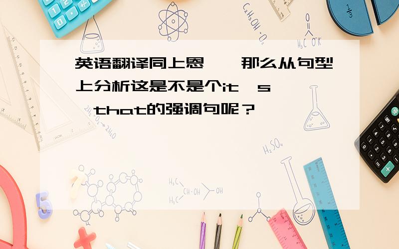 英语翻译同上恩……那么从句型上分析这是不是个it's ……that的强调句呢？