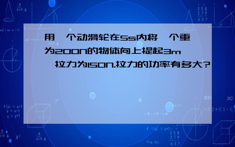 用一个动滑轮在5s内将一个重为200N的物体向上提起3m,拉力为150N.拉力的功率有多大?