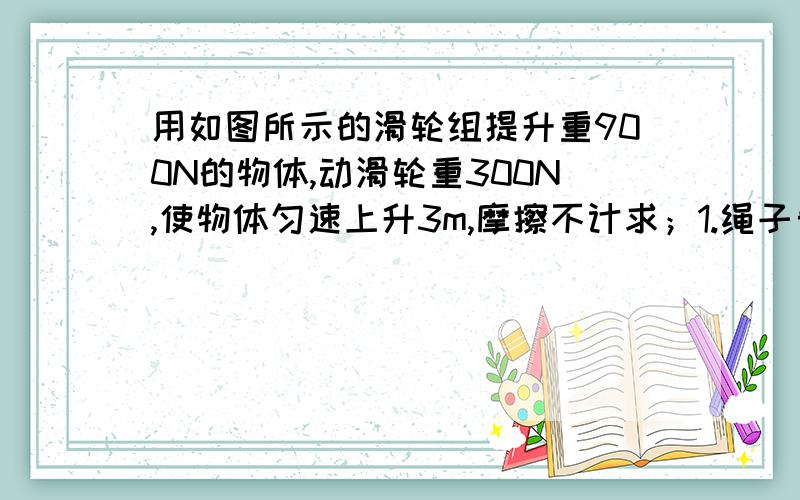 用如图所示的滑轮组提升重900N的物体,动滑轮重300N,使物体匀速上升3m,摩擦不计求；1.绳子自由端的拉力是多大?2.有用功多大?3.总功多大?4.滑轮组机械效率是多大?