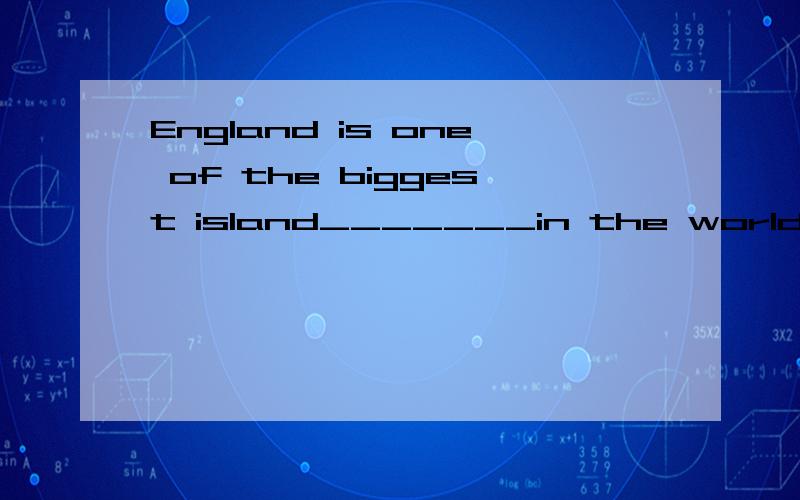 England is one of the biggest island_______in the world.