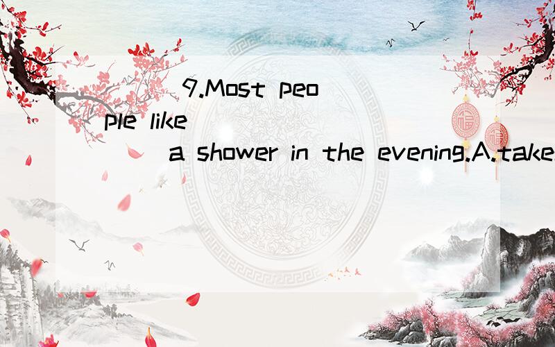 ( ) 9.Most people like _______ a shower in the evening.A.takes B.take C.takeing D.taking为什么选D 为什么不能选C？