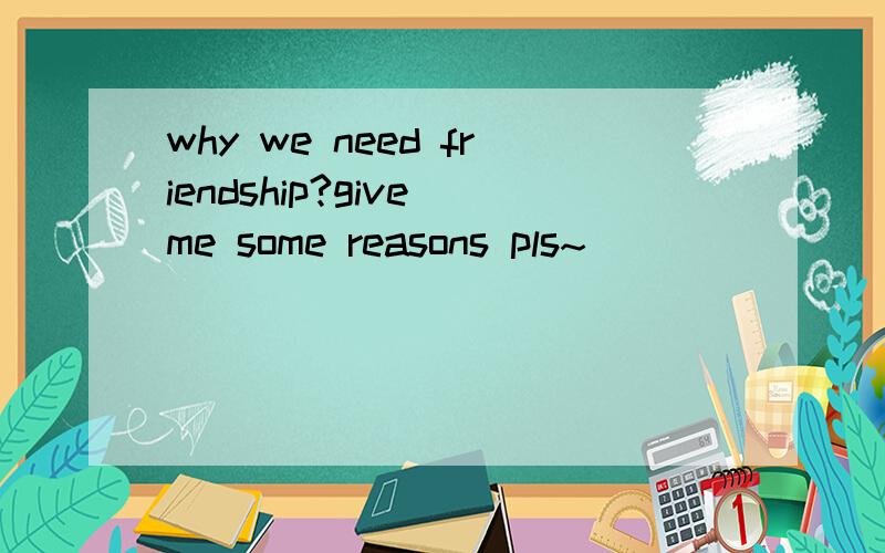 why we need friendship?give me some reasons pls~