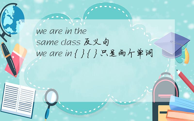 we are in the same class 反义句we are in { } { } 只是两个单词