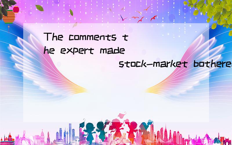 The comments the expert made ______ stock-market bothered him greatly ,______ him not fall asleep all night .A concerning;making B concerned ;which made C concerned;makimg D to be concerning;made前4个词放在一起 分析一下句子