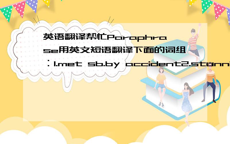 英语翻译帮忙Paraphrase用英文短语翻译下面的词组：1.met sb.by accident2.stunning3.The meeting ended half an hour ago.4.neck and neck5.Great changes have taken place in our school since 1999.6.Each step is food for thought.