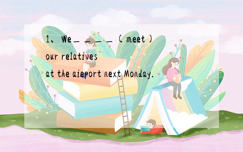 1、We____(meet)our relatives at the aieport next Monday.