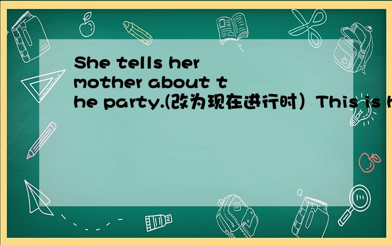 She tells her mother about the party.(改为现在进行时）This is his book.（改写为同义句）The girl dances better than the boy.（改为复数句）