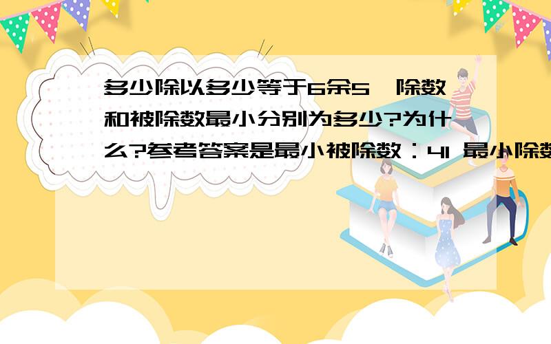 多少除以多少等于6余5,除数和被除数最小分别为多少?为什么?参考答案是最小被除数：41 最小除数：6 可是为什么最小除数不能为1,那么那时最小被除数不是等于11么?不是比41或6都要小么?