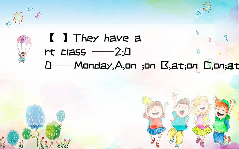 【 】They have art class ——2:00——Monday,A,on ;on B,at;on C,on;at D,at;a