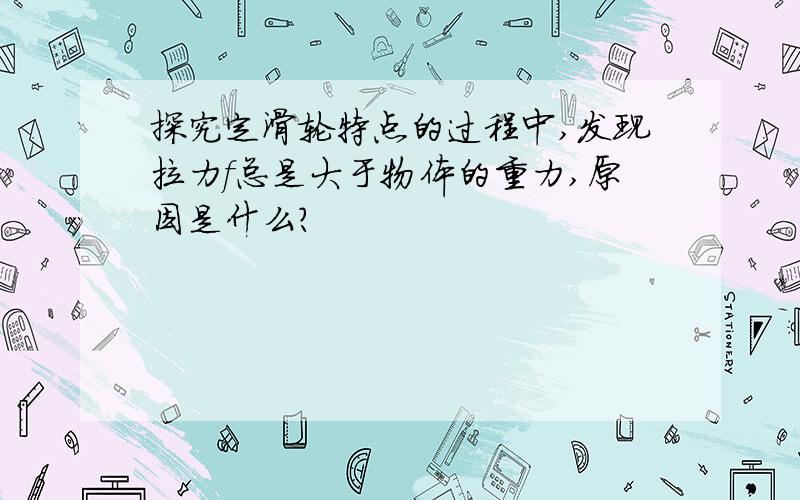 探究定滑轮特点的过程中,发现拉力f总是大于物体的重力,原因是什么?