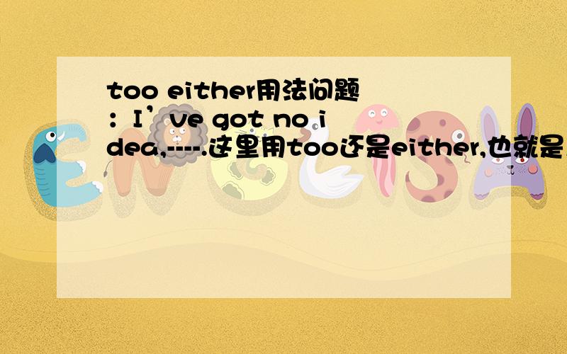 too either用法问题：I’ve got no idea,----.这里用too还是either,也就是当谓语肯定但意思否定用哪个?