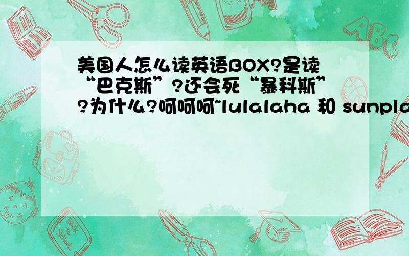 美国人怎么读英语BOX?是读“巴克斯”?还会死“暴科斯”?为什么?呵呵呵~lulalaha 和 sunplayboy的答案最好~照顾一下级别低的，给 zilvajc14