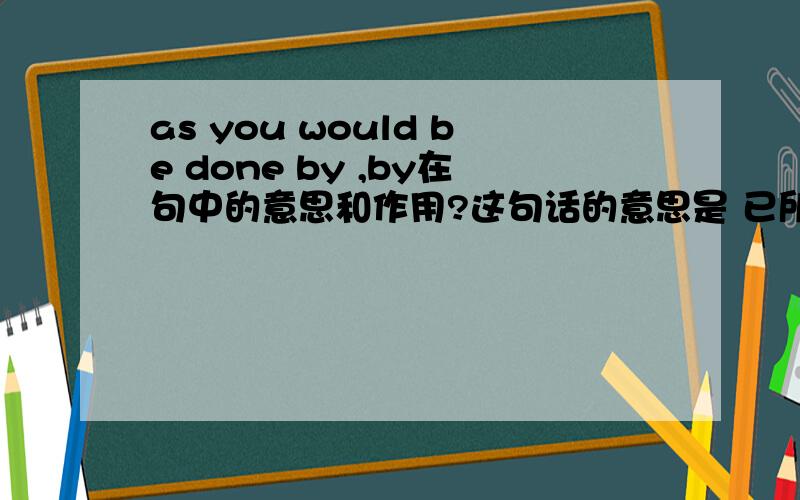 as you would be done by ,by在句中的意思和作用?这句话的意思是 已所不欲，勿施于人