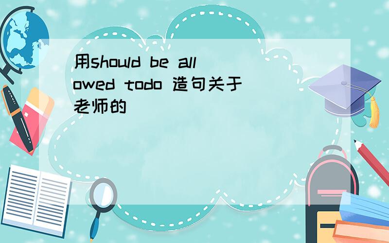 用should be allowed todo 造句关于老师的