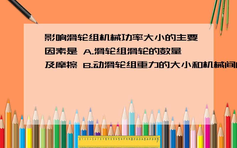 影响滑轮组机械功率大小的主要因素是 A.滑轮组滑轮的数量及摩擦 B.动滑轮组重力的大小和机械间的摩擦C.重物被滑轮组提升的高度 D.动力的大小和绳子自由端移动的距离 答案第一感觉是B哪