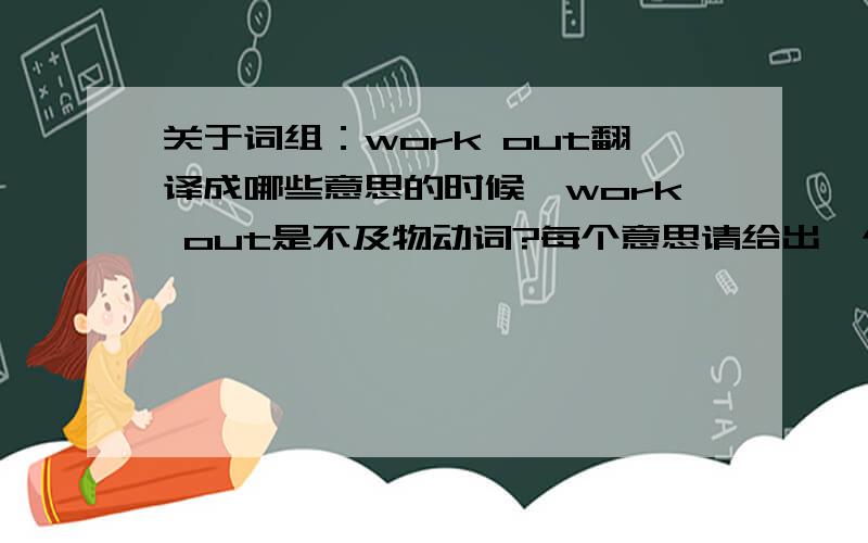 关于词组：work out翻译成哪些意思的时候,work out是不及物动词?每个意思请给出一个例句，