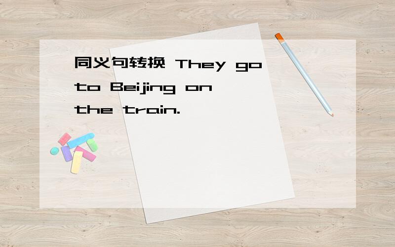 同义句转换 They go to Beijing on the train.