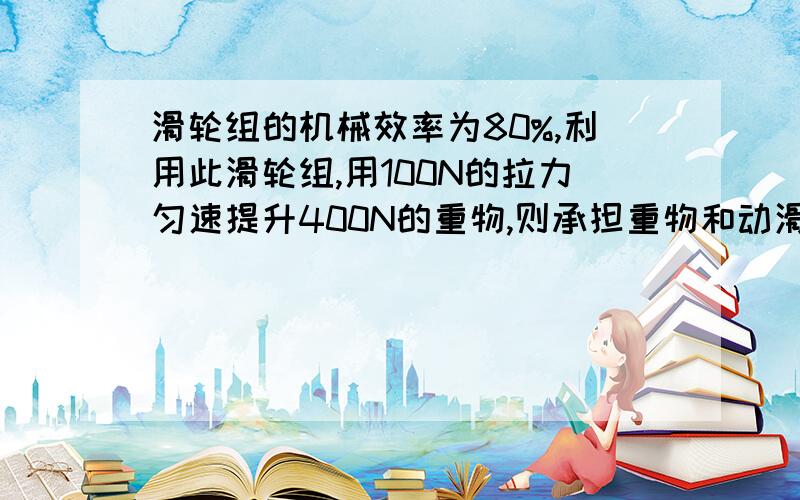 滑轮组的机械效率为80%,利用此滑轮组,用100N的拉力匀速提升400N的重物,则承担重物和动滑轮总重的绳子的