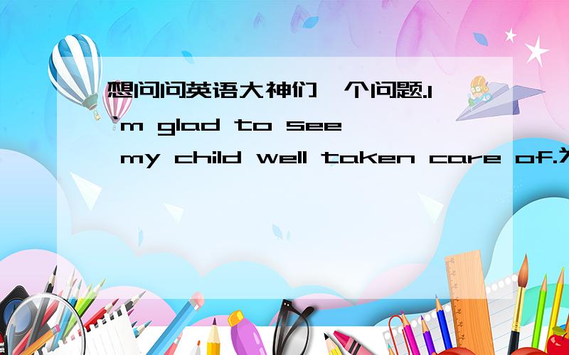 想问问英语大神们一个问题.I‘m glad to see my child well taken care of.为什么是taken care of.不是being taken care 呢?宾语宾补的话被动语态不用加be吗?