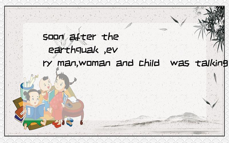 soon after the earthquak ,evry man,woman and child(was talking)about it.为什么,