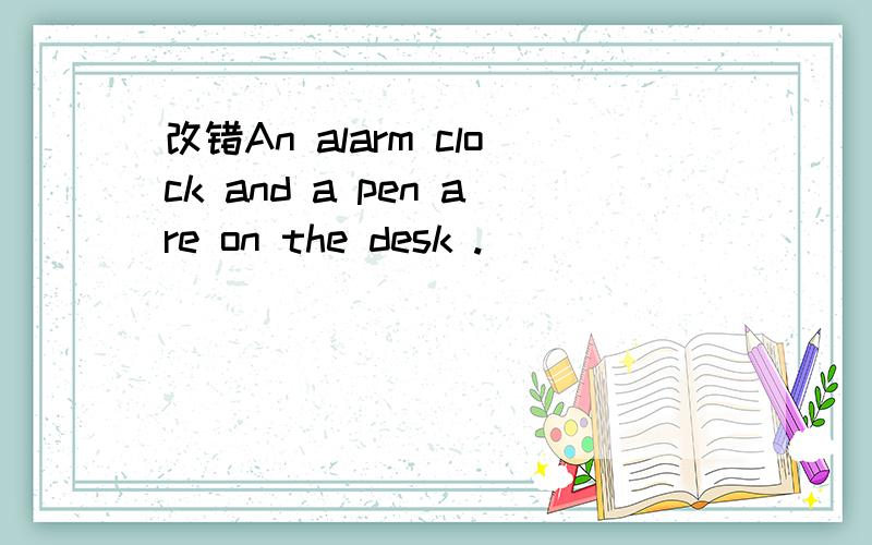 改错An alarm clock and a pen are on the desk .