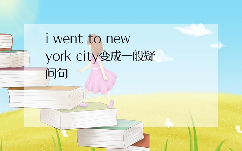 i went to new york city变成一般疑问句