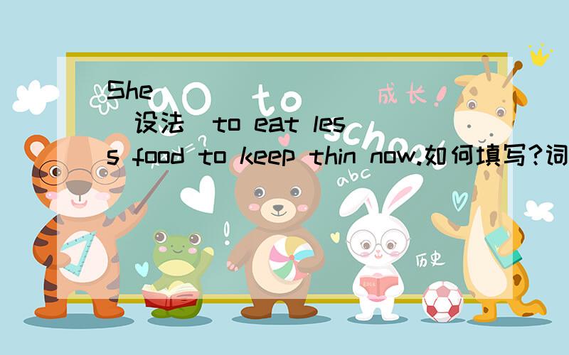 She___________(设法)to eat less food to keep thin now.如何填写?词数不限,最好能讲解一下.