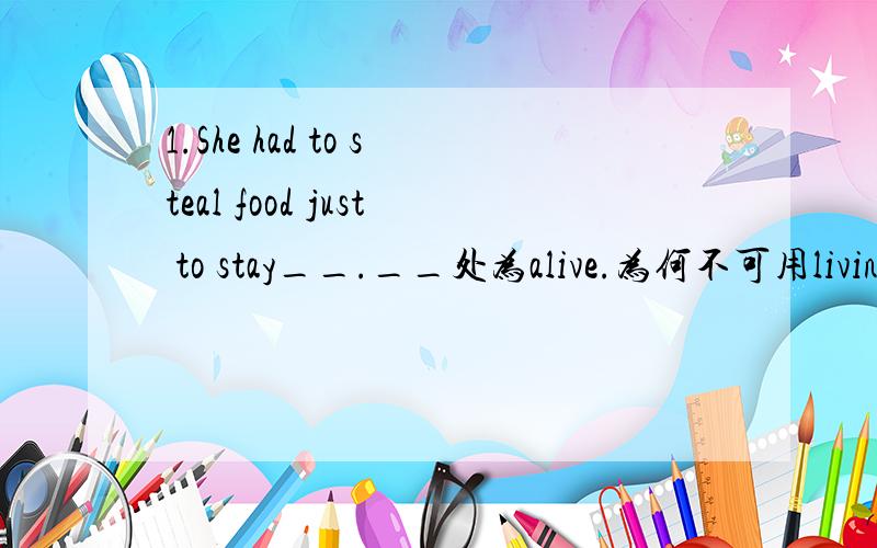 1.She had to steal food just to stay__.__处为alive.为何不可用living?2.The club has __ music most nights.__处为live.为何不可用living?3.Michael was __ with happiness.__处为alive.为何不可用living?