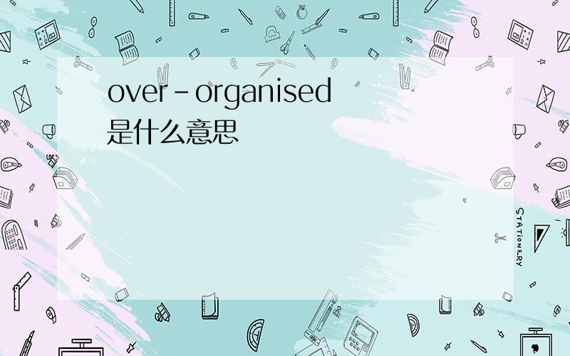 over-organised是什么意思