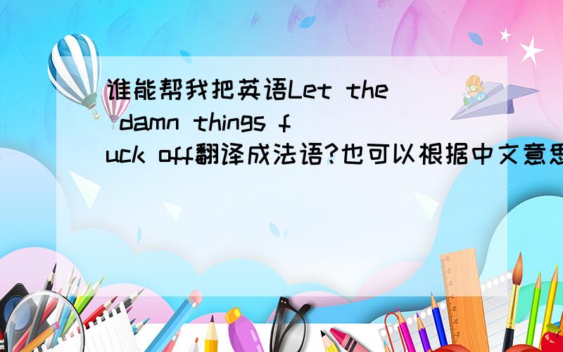 谁能帮我把英语Let the damn things fuck off翻译成法语?也可以根据中文意思翻译,中文意思是让这些该死的事滚蛋...