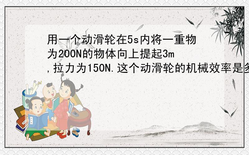 用一个动滑轮在5s内将一重物为200N的物体向上提起3m,拉力为150N.这个动滑轮的机械效率是多少?拉力的功率是多少?在这道题中他只告诉了你高,而没告诉你绳子根数,