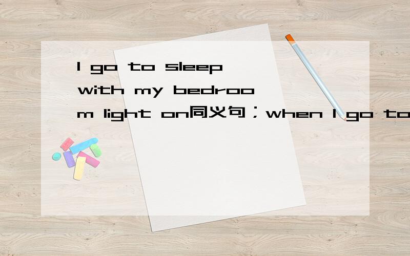 I go to sleep with my bedroom light on同义句；when I go to sleep,my bedroom light ( ) ( )