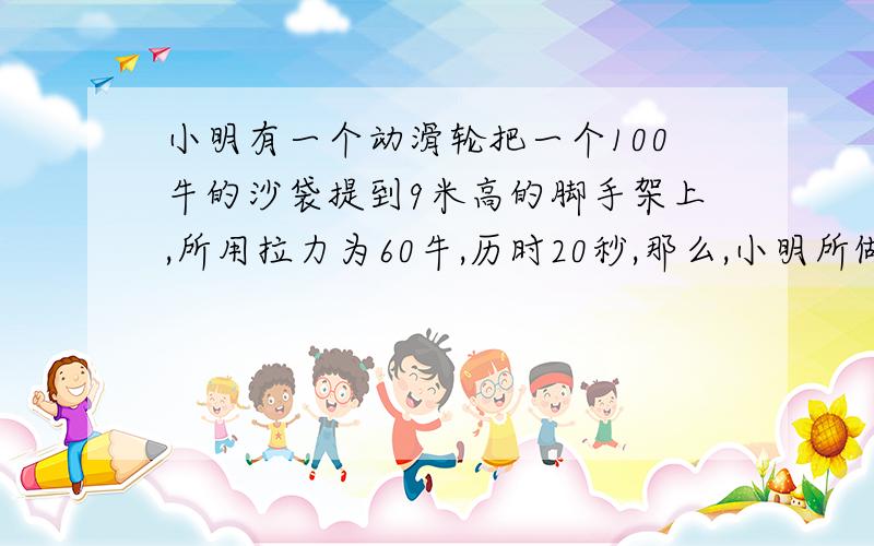 小明有一个动滑轮把一个100牛的沙袋提到9米高的脚手架上,所用拉力为60牛,历时20秒,那么,小明所做的有用功是__,总功是__,该装置的机械效率是__.