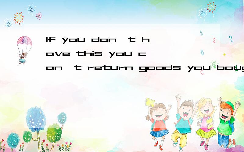 If you don't have this you can't return goods you bought翻译成英文单词是什么（7个字母）