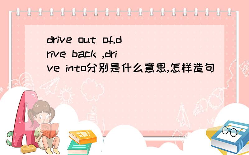 drive out of,drive back ,drive into分别是什么意思,怎样造句