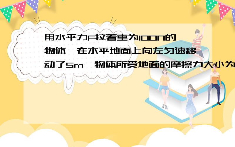 用水平力F拉着重为100N的物体,在水平地面上向左匀速移动了5m,物体所受地面的摩擦力大小为20N,拉力是多少?