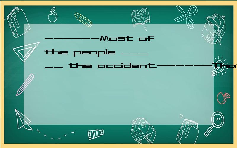 ------Most of the people _____ the accident.------That is good news.A.was dead of B.escaped from C.died in D.get away