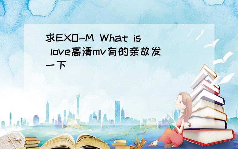 求EXO-M What is love高清mv有的亲故发一下