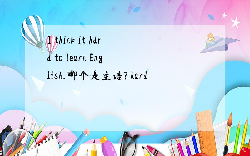 I think it hdrd to learn English.哪个是主语?hard