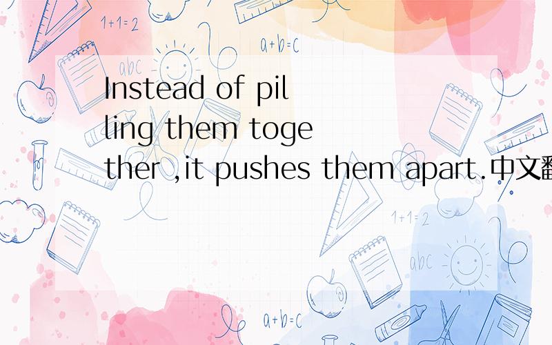Instead of pilling them together ,it pushes them apart.中文翻译 急!