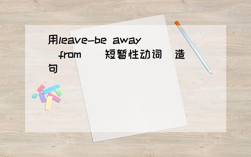 用leave-be away（from）（短暂性动词）造句