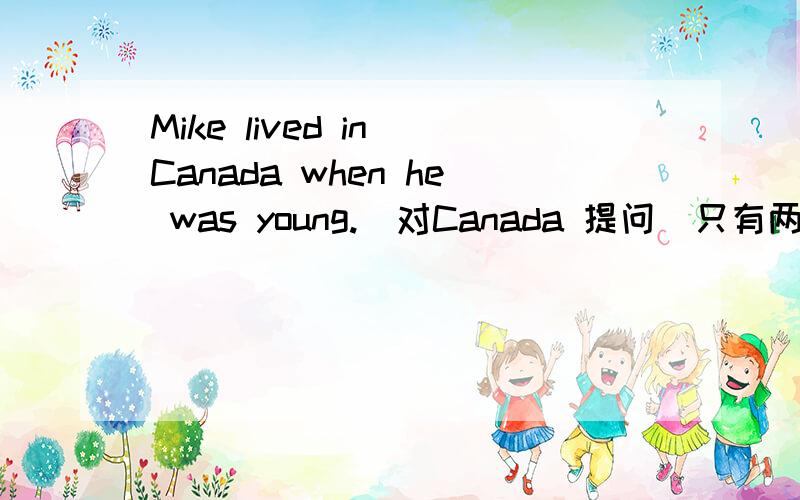 Mike lived in Canada when he was young.(对Canada 提问)只有两格，每个限填一词