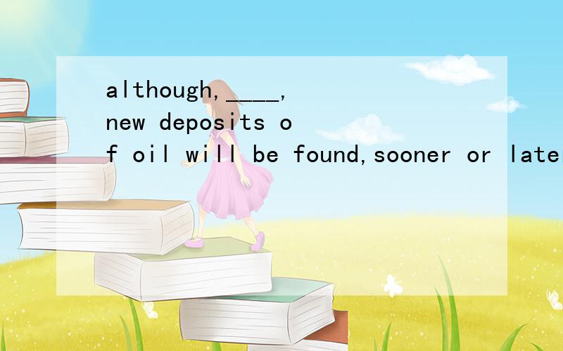 although,____,new deposits of oil will be found,sooner or later,the world's supply will be exhausted.a in all likelihood b in all possiility c in all circumstancesd in all condidions本身想用百度查的,可惜没查到.