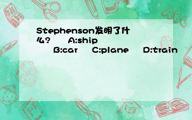 Stephenson发明了什么?      A:ship      B:car     C:plane     D:train