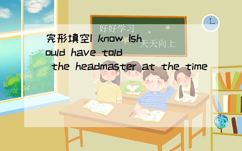 完形填空I know Ishould have told the headmaster at the time